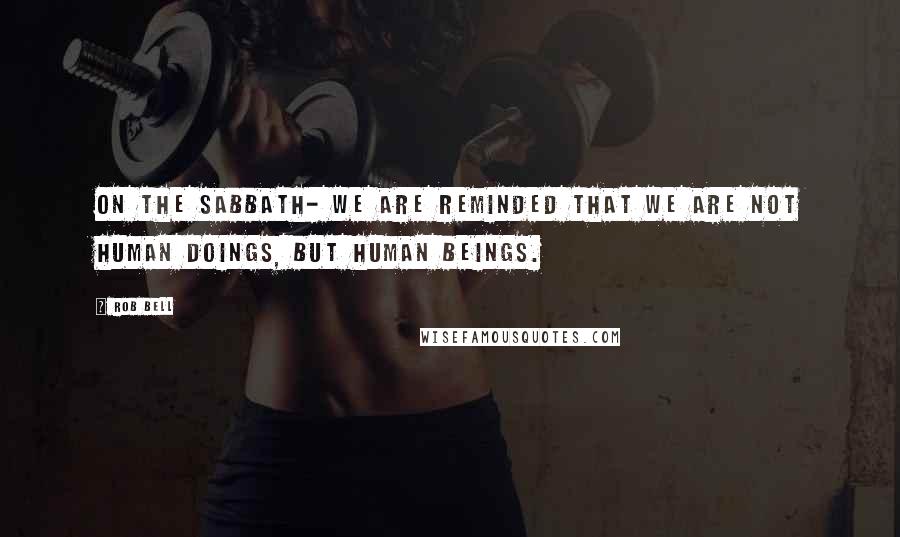 Rob Bell Quotes: On the Sabbath- we are reminded that we are not human doings, but human beings.