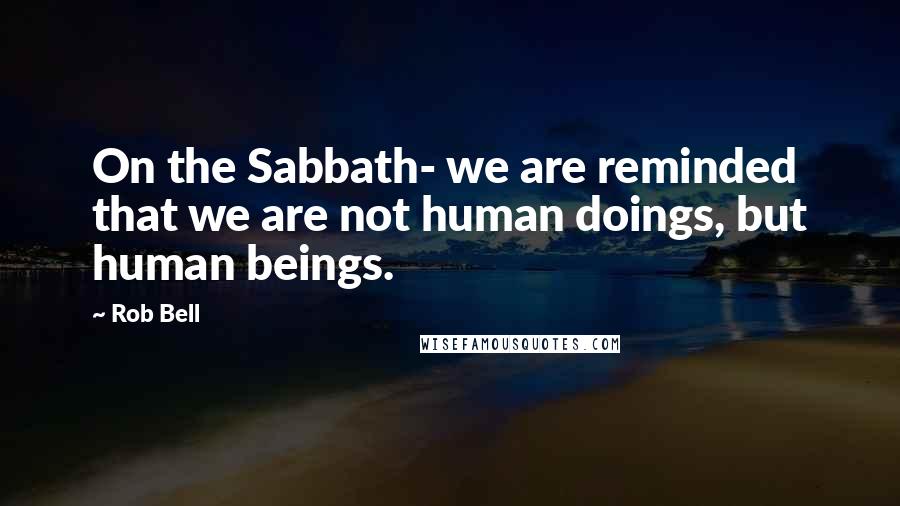 Rob Bell Quotes: On the Sabbath- we are reminded that we are not human doings, but human beings.