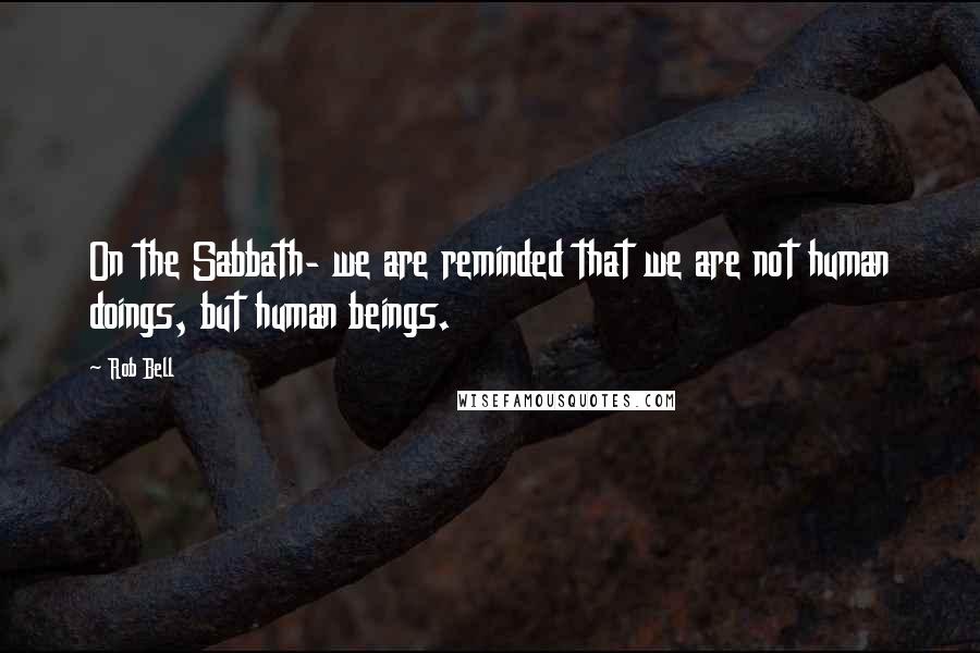Rob Bell Quotes: On the Sabbath- we are reminded that we are not human doings, but human beings.