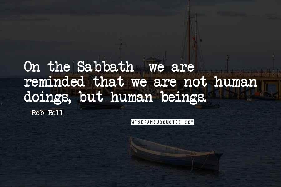 Rob Bell Quotes: On the Sabbath- we are reminded that we are not human doings, but human beings.