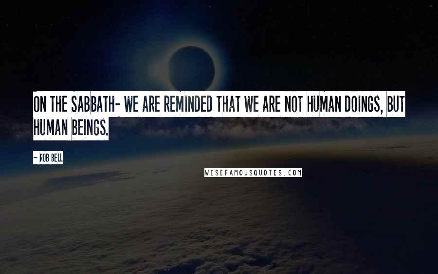 Rob Bell Quotes: On the Sabbath- we are reminded that we are not human doings, but human beings.