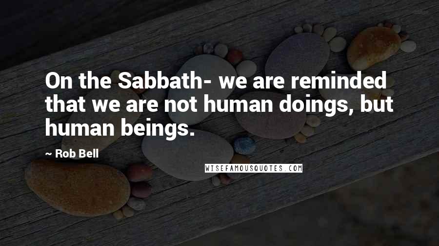 Rob Bell Quotes: On the Sabbath- we are reminded that we are not human doings, but human beings.