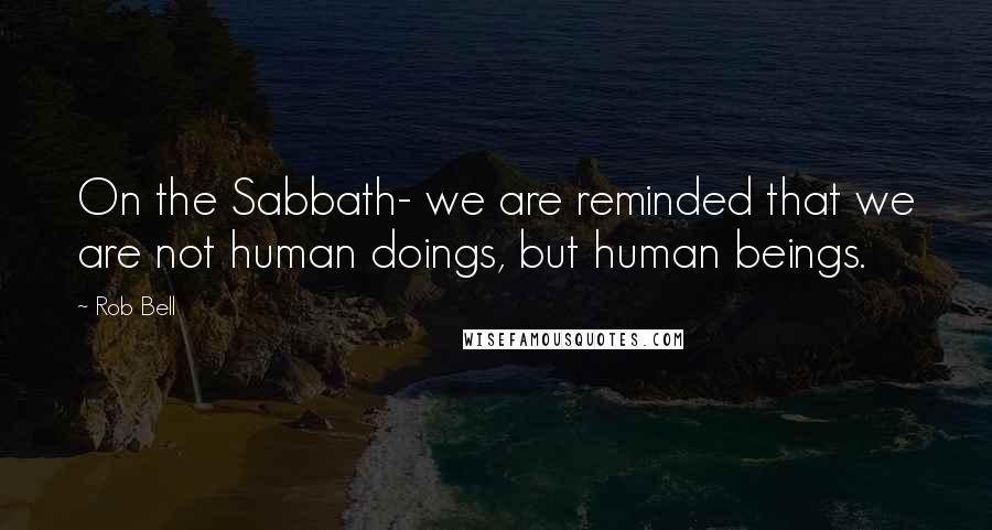 Rob Bell Quotes: On the Sabbath- we are reminded that we are not human doings, but human beings.