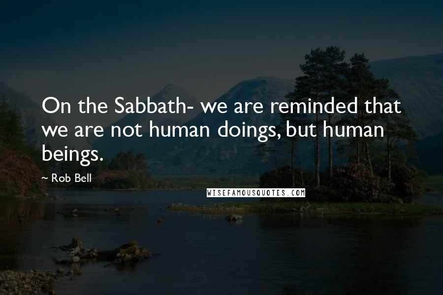 Rob Bell Quotes: On the Sabbath- we are reminded that we are not human doings, but human beings.