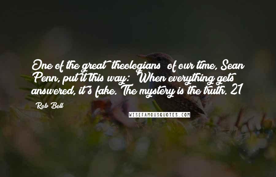 Rob Bell Quotes: One of the great "theologians" of our time, Sean Penn, put it this way: "When everything gets answered, it's fake. The mystery is the truth."21