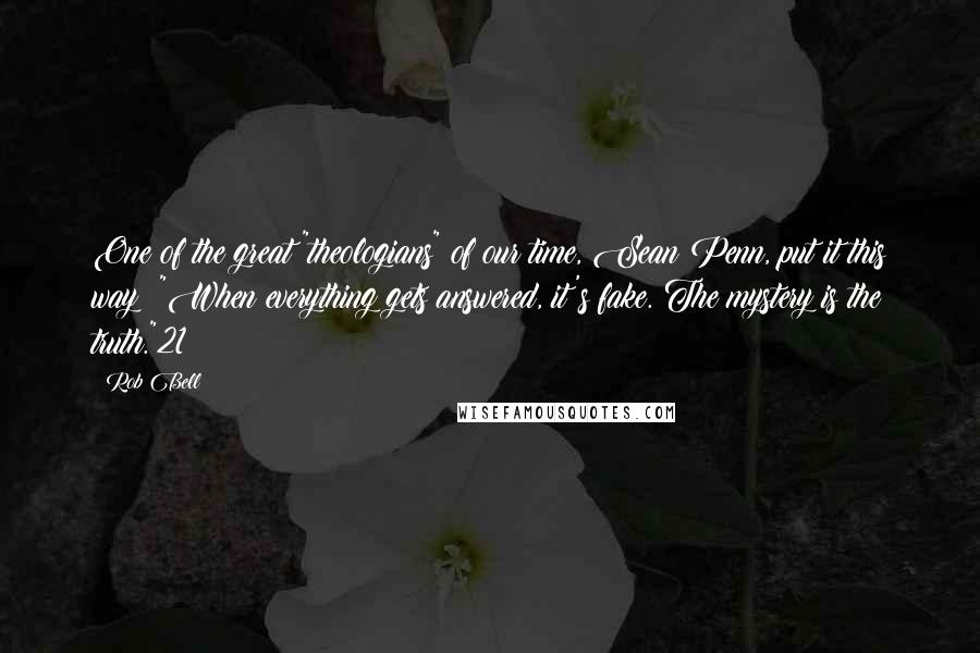 Rob Bell Quotes: One of the great "theologians" of our time, Sean Penn, put it this way: "When everything gets answered, it's fake. The mystery is the truth."21