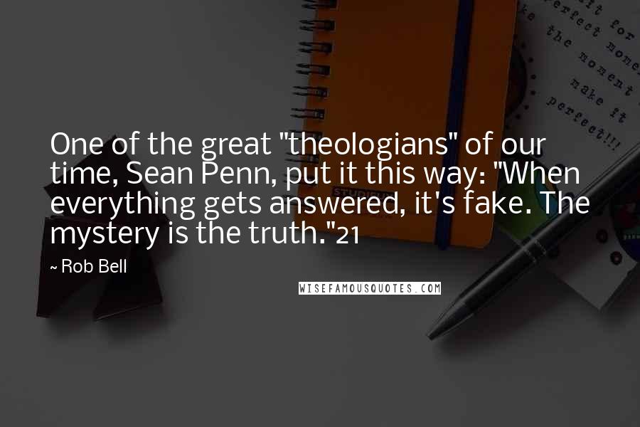 Rob Bell Quotes: One of the great "theologians" of our time, Sean Penn, put it this way: "When everything gets answered, it's fake. The mystery is the truth."21