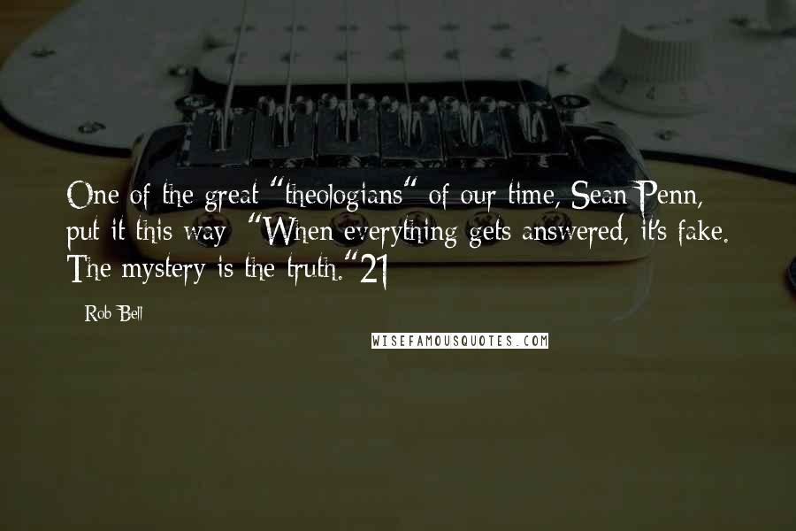 Rob Bell Quotes: One of the great "theologians" of our time, Sean Penn, put it this way: "When everything gets answered, it's fake. The mystery is the truth."21
