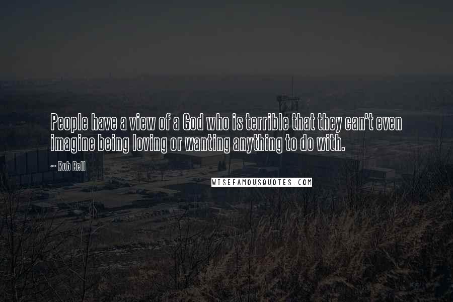 Rob Bell Quotes: People have a view of a God who is terrible that they can't even imagine being loving or wanting anything to do with.