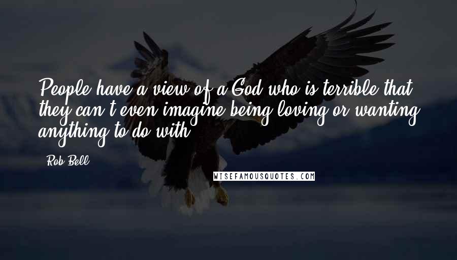 Rob Bell Quotes: People have a view of a God who is terrible that they can't even imagine being loving or wanting anything to do with.