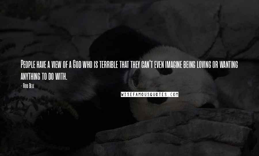 Rob Bell Quotes: People have a view of a God who is terrible that they can't even imagine being loving or wanting anything to do with.