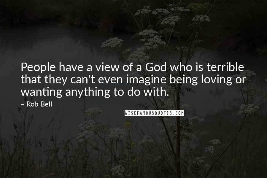 Rob Bell Quotes: People have a view of a God who is terrible that they can't even imagine being loving or wanting anything to do with.