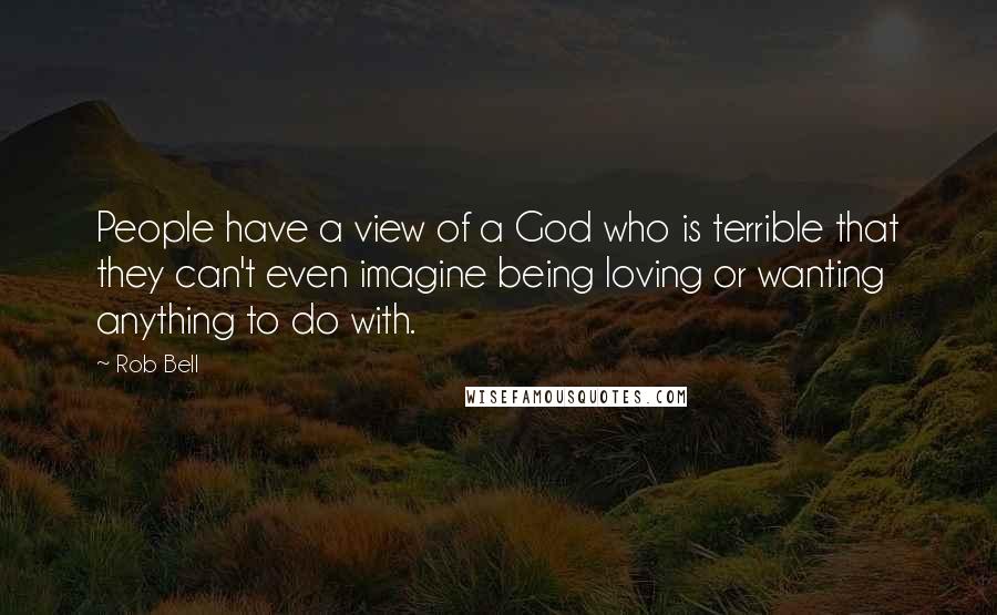 Rob Bell Quotes: People have a view of a God who is terrible that they can't even imagine being loving or wanting anything to do with.