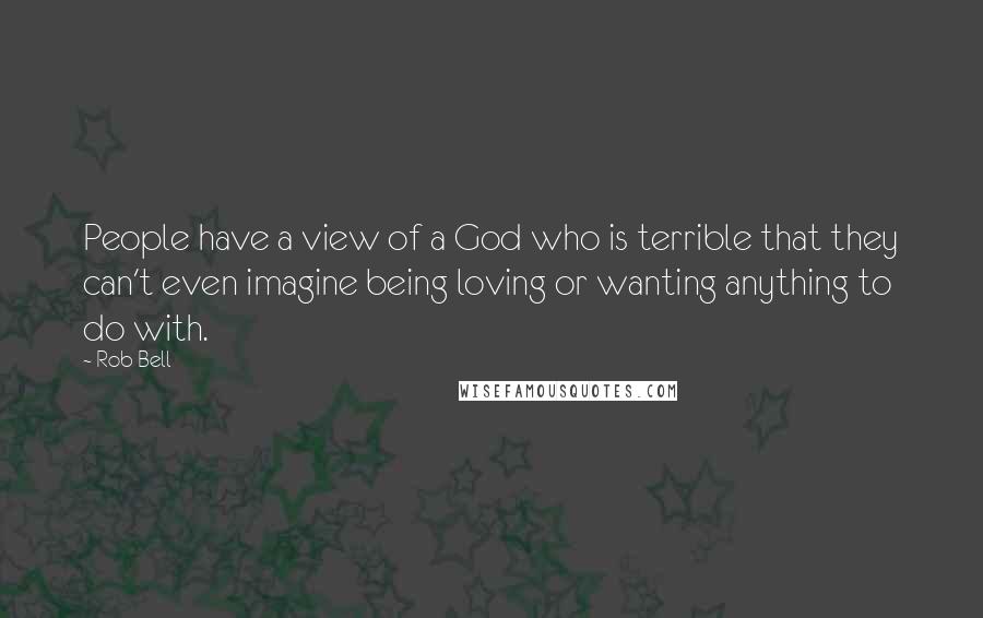 Rob Bell Quotes: People have a view of a God who is terrible that they can't even imagine being loving or wanting anything to do with.