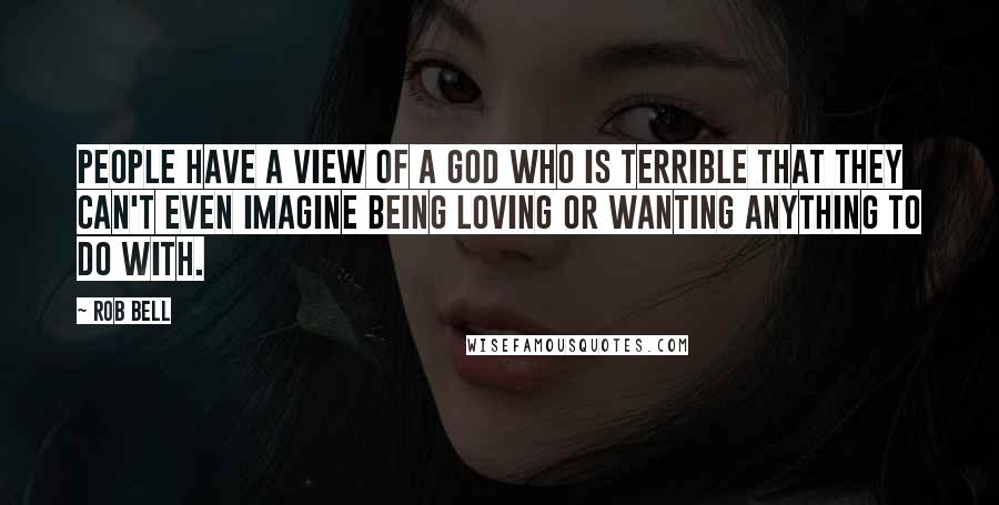 Rob Bell Quotes: People have a view of a God who is terrible that they can't even imagine being loving or wanting anything to do with.