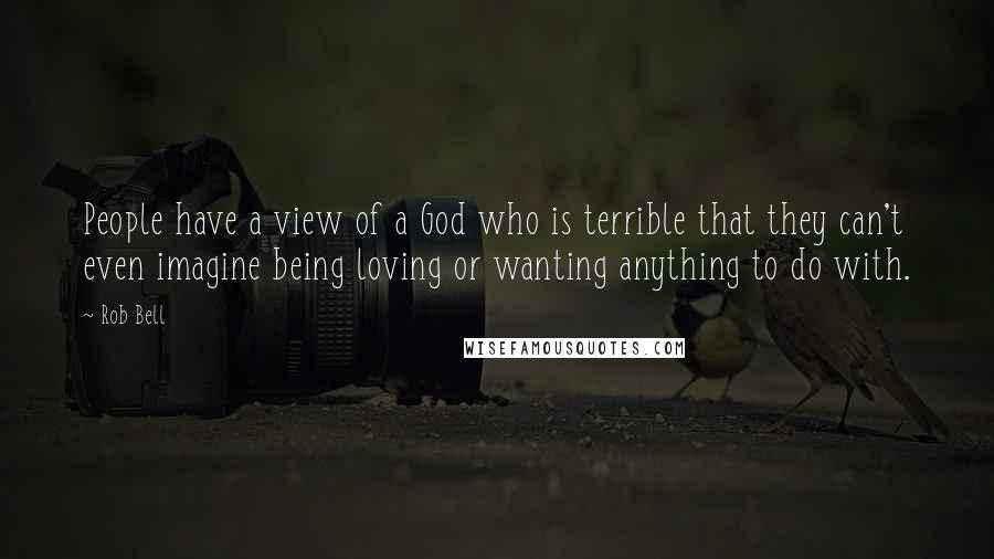 Rob Bell Quotes: People have a view of a God who is terrible that they can't even imagine being loving or wanting anything to do with.