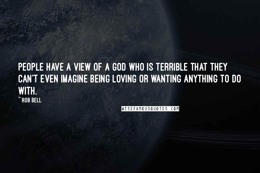 Rob Bell Quotes: People have a view of a God who is terrible that they can't even imagine being loving or wanting anything to do with.