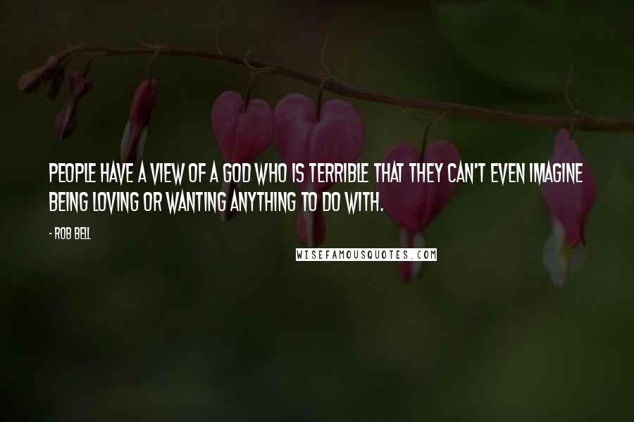 Rob Bell Quotes: People have a view of a God who is terrible that they can't even imagine being loving or wanting anything to do with.