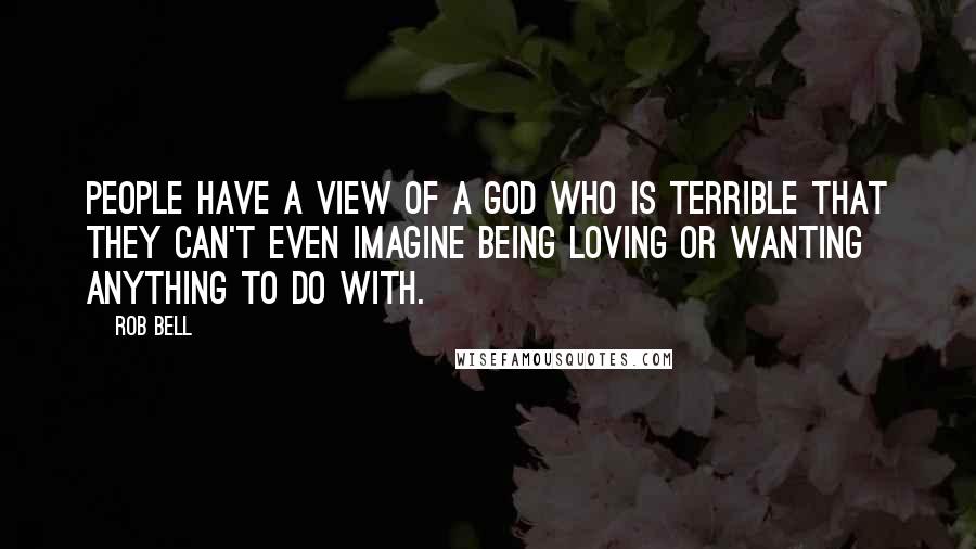 Rob Bell Quotes: People have a view of a God who is terrible that they can't even imagine being loving or wanting anything to do with.