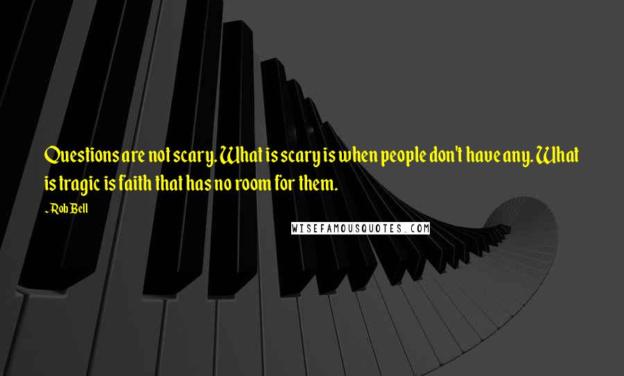 Rob Bell Quotes: Questions are not scary. What is scary is when people don't have any. What is tragic is faith that has no room for them.