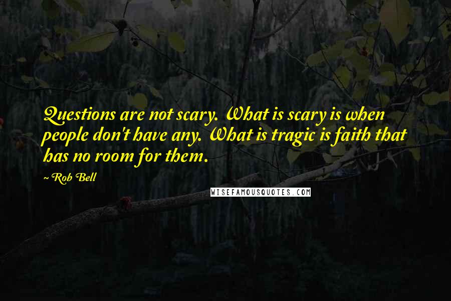 Rob Bell Quotes: Questions are not scary. What is scary is when people don't have any. What is tragic is faith that has no room for them.