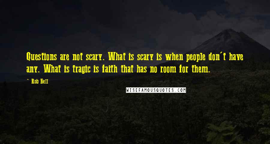Rob Bell Quotes: Questions are not scary. What is scary is when people don't have any. What is tragic is faith that has no room for them.
