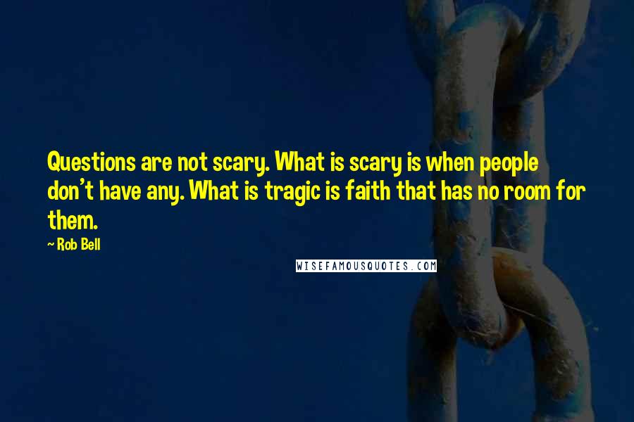 Rob Bell Quotes: Questions are not scary. What is scary is when people don't have any. What is tragic is faith that has no room for them.