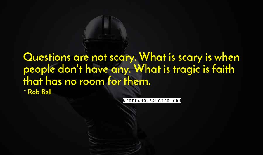 Rob Bell Quotes: Questions are not scary. What is scary is when people don't have any. What is tragic is faith that has no room for them.