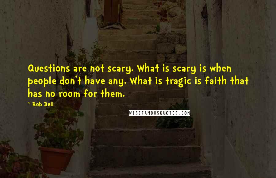 Rob Bell Quotes: Questions are not scary. What is scary is when people don't have any. What is tragic is faith that has no room for them.