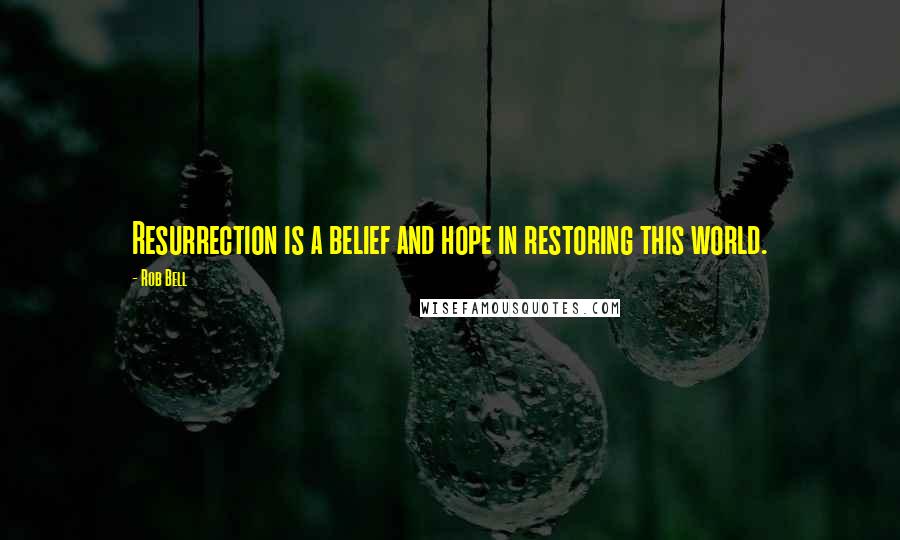 Rob Bell Quotes: Resurrection is a belief and hope in restoring this world.