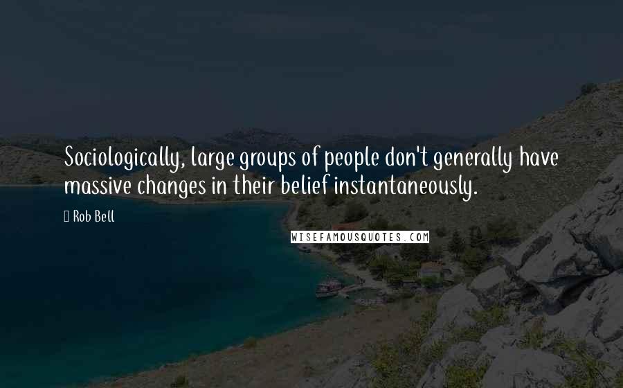 Rob Bell Quotes: Sociologically, large groups of people don't generally have massive changes in their belief instantaneously.