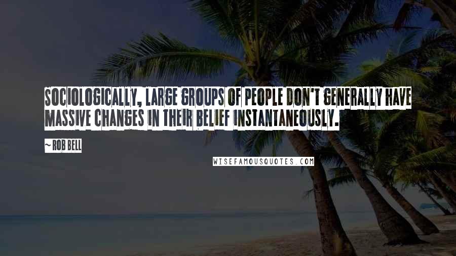 Rob Bell Quotes: Sociologically, large groups of people don't generally have massive changes in their belief instantaneously.