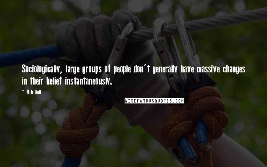 Rob Bell Quotes: Sociologically, large groups of people don't generally have massive changes in their belief instantaneously.