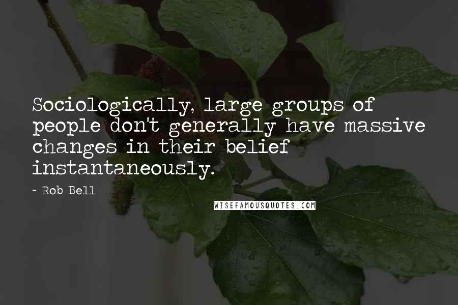 Rob Bell Quotes: Sociologically, large groups of people don't generally have massive changes in their belief instantaneously.