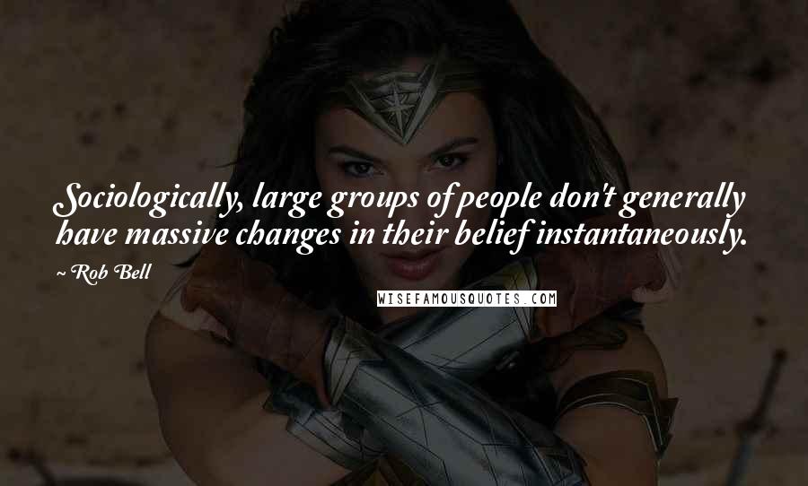 Rob Bell Quotes: Sociologically, large groups of people don't generally have massive changes in their belief instantaneously.