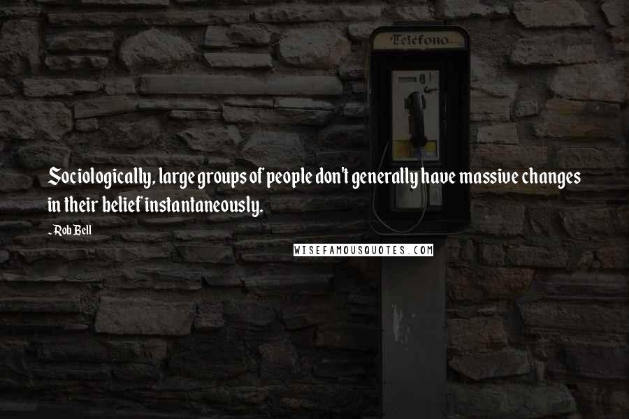 Rob Bell Quotes: Sociologically, large groups of people don't generally have massive changes in their belief instantaneously.