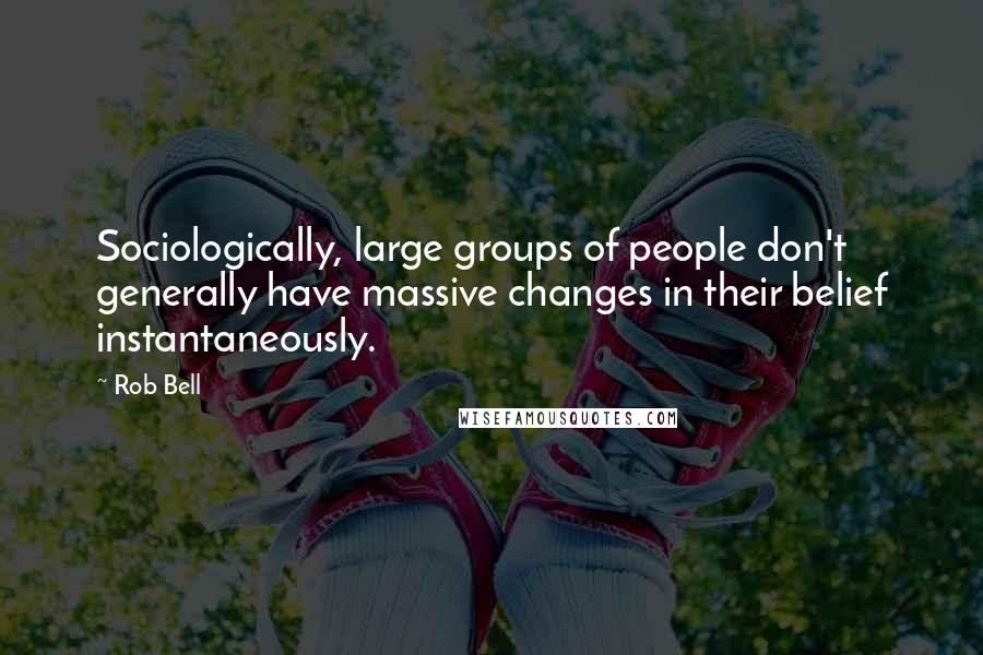 Rob Bell Quotes: Sociologically, large groups of people don't generally have massive changes in their belief instantaneously.