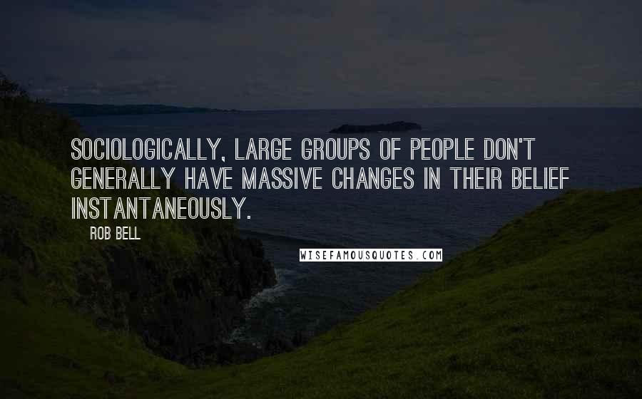 Rob Bell Quotes: Sociologically, large groups of people don't generally have massive changes in their belief instantaneously.