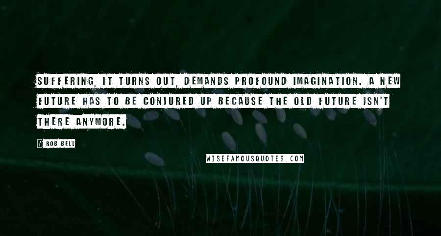 Rob Bell Quotes: Suffering, it turns out, demands profound imagination. A new future has to be conjured up because the old future isn't there anymore.