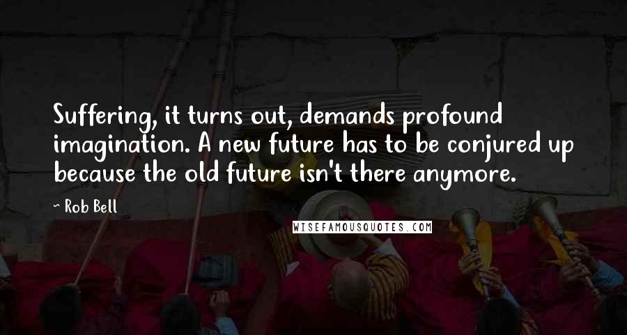 Rob Bell Quotes: Suffering, it turns out, demands profound imagination. A new future has to be conjured up because the old future isn't there anymore.