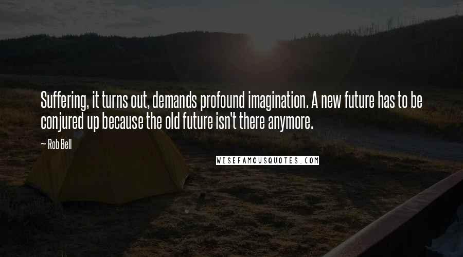 Rob Bell Quotes: Suffering, it turns out, demands profound imagination. A new future has to be conjured up because the old future isn't there anymore.