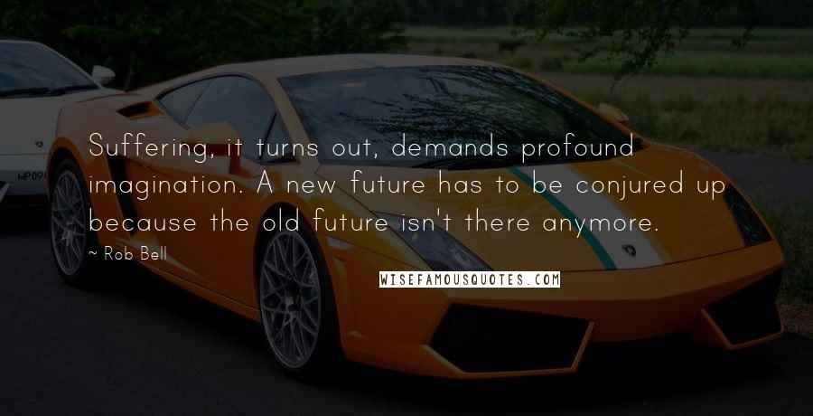 Rob Bell Quotes: Suffering, it turns out, demands profound imagination. A new future has to be conjured up because the old future isn't there anymore.