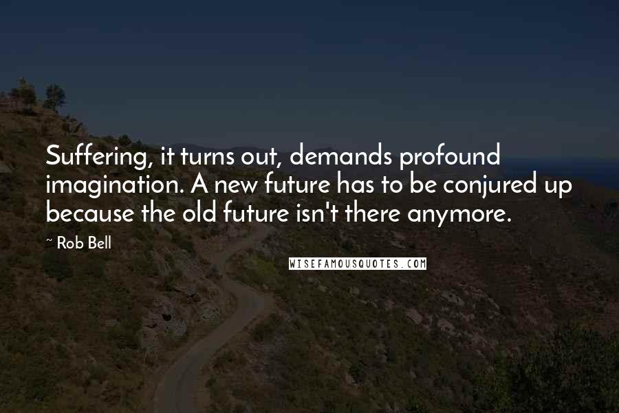 Rob Bell Quotes: Suffering, it turns out, demands profound imagination. A new future has to be conjured up because the old future isn't there anymore.