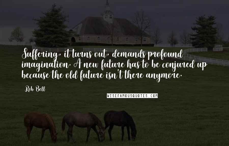 Rob Bell Quotes: Suffering, it turns out, demands profound imagination. A new future has to be conjured up because the old future isn't there anymore.