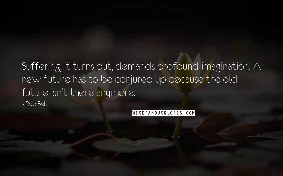 Rob Bell Quotes: Suffering, it turns out, demands profound imagination. A new future has to be conjured up because the old future isn't there anymore.