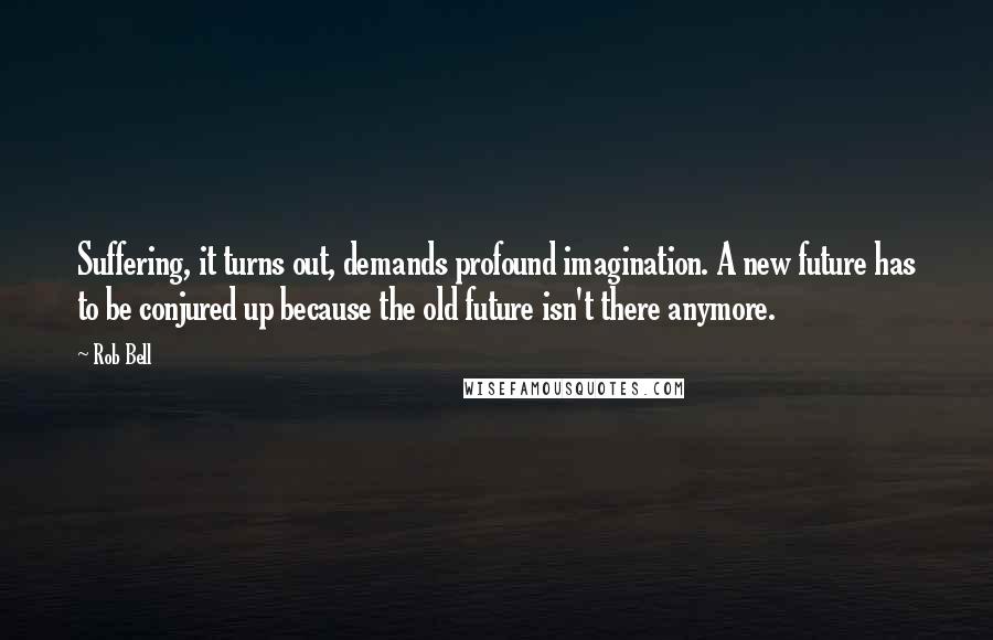 Rob Bell Quotes: Suffering, it turns out, demands profound imagination. A new future has to be conjured up because the old future isn't there anymore.