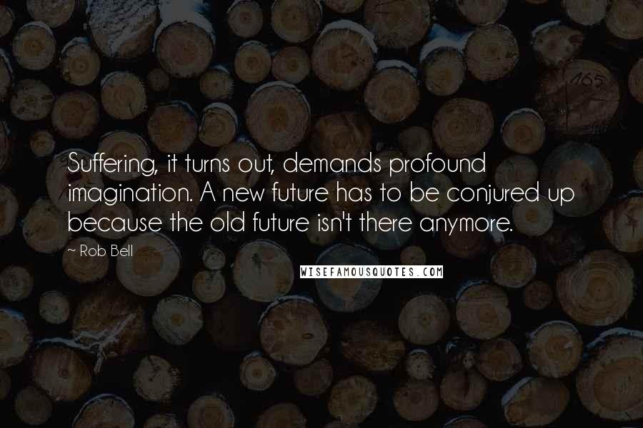 Rob Bell Quotes: Suffering, it turns out, demands profound imagination. A new future has to be conjured up because the old future isn't there anymore.