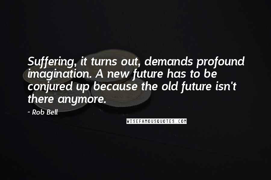 Rob Bell Quotes: Suffering, it turns out, demands profound imagination. A new future has to be conjured up because the old future isn't there anymore.