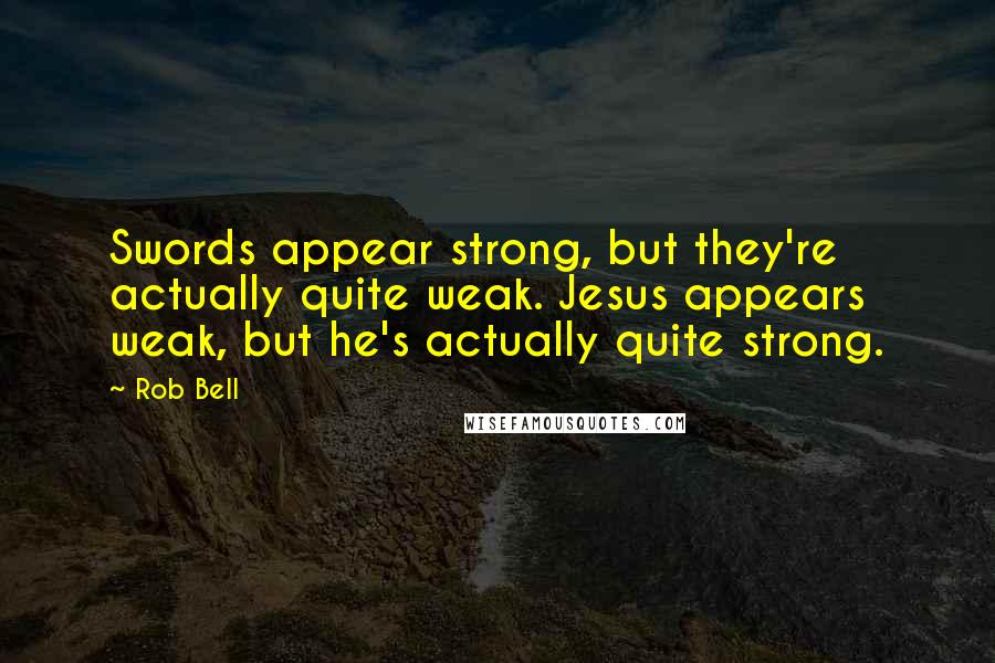 Rob Bell Quotes: Swords appear strong, but they're actually quite weak. Jesus appears weak, but he's actually quite strong.