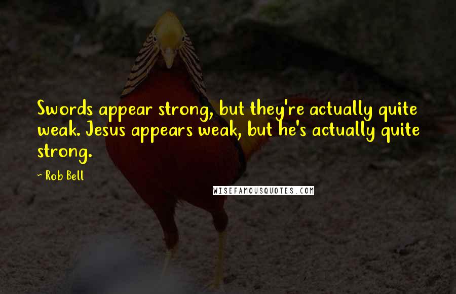 Rob Bell Quotes: Swords appear strong, but they're actually quite weak. Jesus appears weak, but he's actually quite strong.